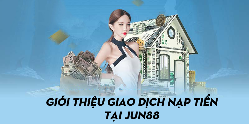 Giới thiệu tổng quan về giao dịch nạp tiền tại nhà cái Jun88